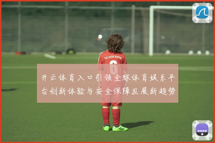 开云体育入口引领全球体育娱乐平台创新体验与安全保障发展新趋势