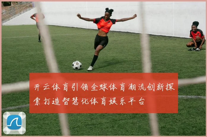 开云体育引领全球体育潮流创新探索打造智慧化体育娱乐平台