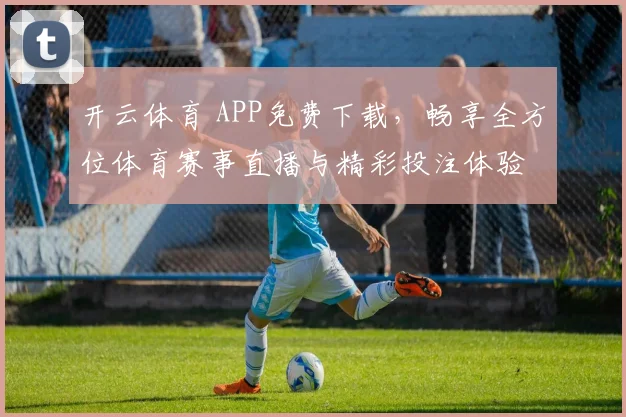 开云体育 APP免费下载，畅享全方位体育赛事直播与精彩投注体验