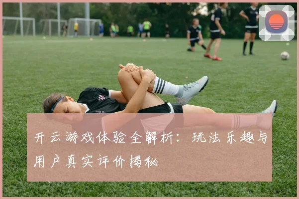 开云游戏体验全解析：玩法乐趣与用户真实评价揭秘