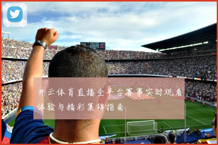 开云体育直播全平台赛事实时观看体验与精彩集锦指南