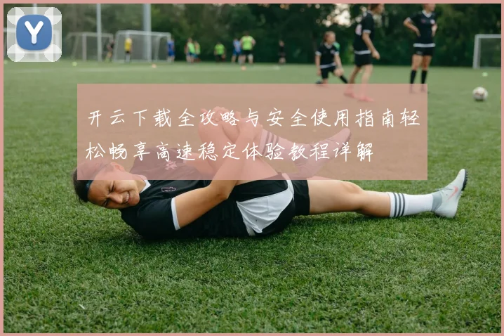 开云下载全攻略与安全使用指南轻松畅享高速稳定体验教程详解