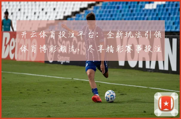 开云体育投注平台：全新玩法引领体育博彩潮流，尽享精彩赛事投注体验