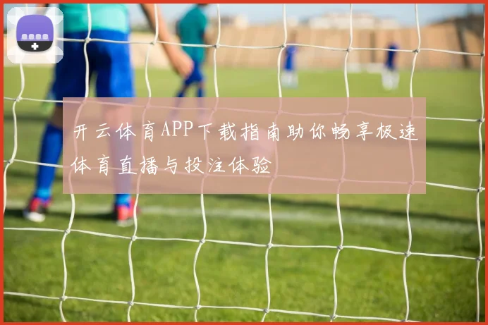 开云体育APP下载指南助你畅享极速体育直播与投注体验